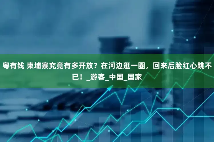 粤有钱 柬埔寨究竟有多开放？在河边逛一圈，回来后脸红心跳不已！_游客_中国_国家