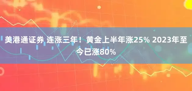 美港通证券 连涨三年！黄金上半年涨25% 2023年至今已涨80%