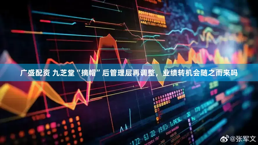 广盛配资 九芝堂“摘帽”后管理层再调整，业绩转机会随之而来吗
