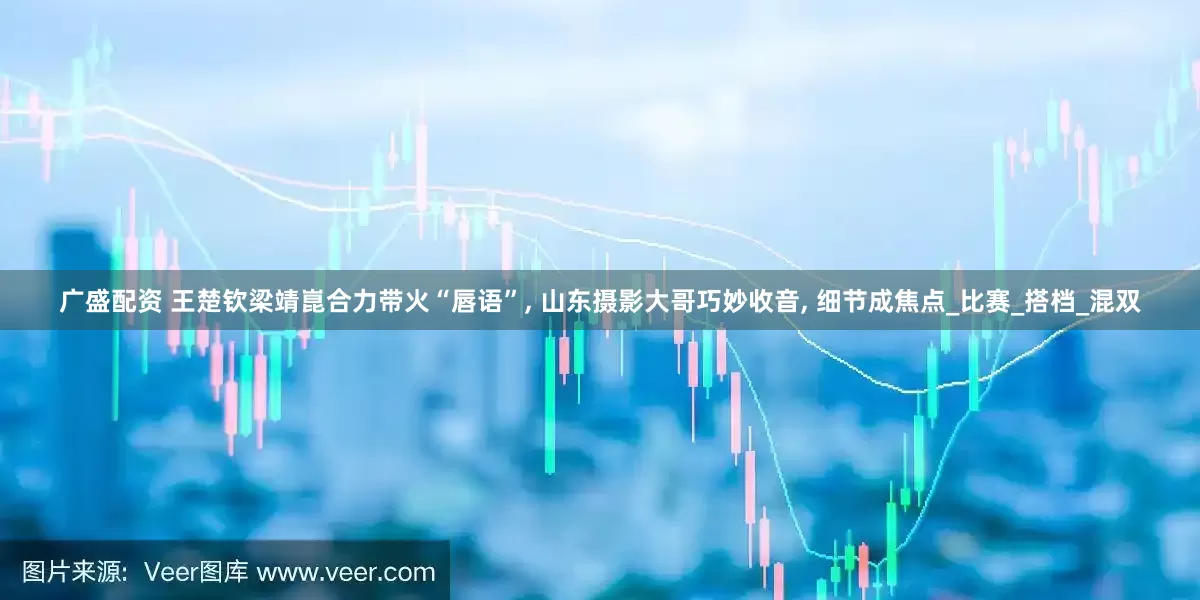 广盛配资 王楚钦梁靖崑合力带火“唇语”, 山东摄影大哥巧妙收音, 细节成焦点_比赛_搭档_混双