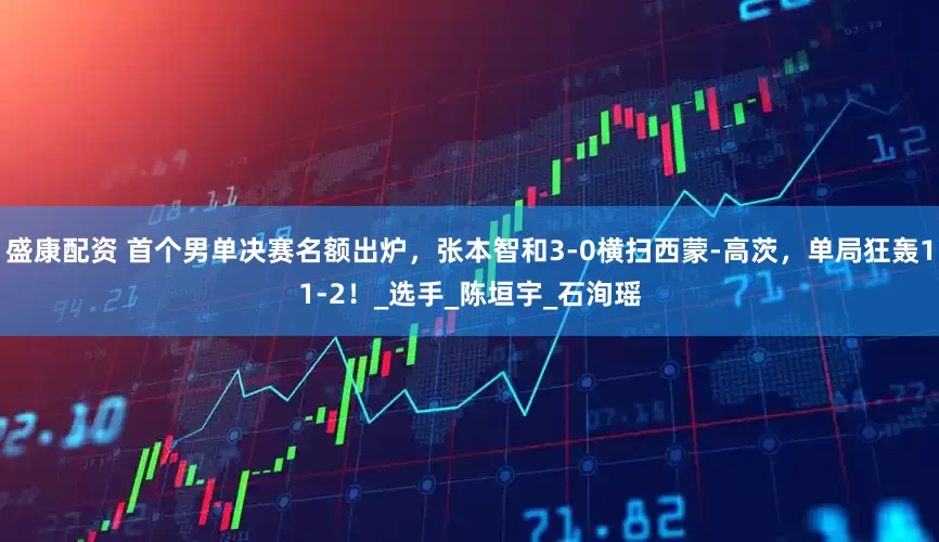 盛康配资 首个男单决赛名额出炉，张本智和3-0横扫西蒙-高茨，单局狂轰11-2！_选手_陈垣宇_石洵瑶