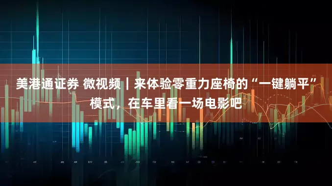 美港通证券 微视频｜来体验零重力座椅的“一键躺平”模式，在车里看一场电影吧