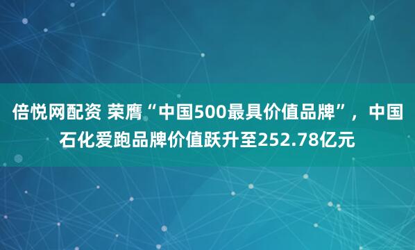 倍悦网配资 荣膺“中国500最具价值品牌”，中国石化爱跑品牌价值跃升至252.78亿元