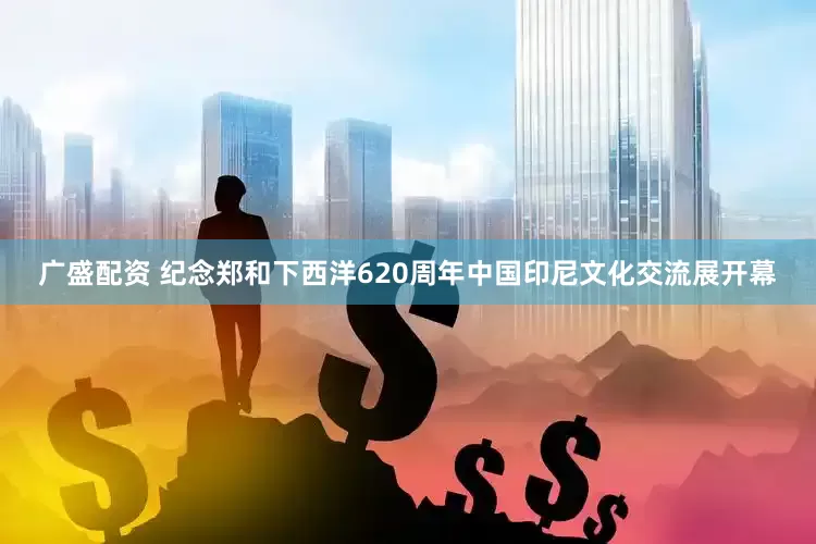 广盛配资 纪念郑和下西洋620周年中国印尼文化交流展开幕