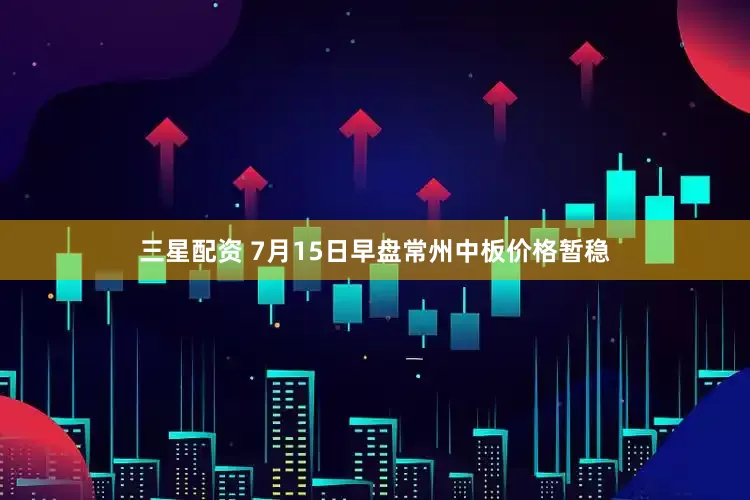 三星配资 7月15日早盘常州中板价格暂稳
