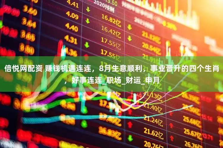 倍悦网配资 赚钱机遇连连，8月生意顺利，事业晋升的四个生肖，好事连连_职场_财运_申月