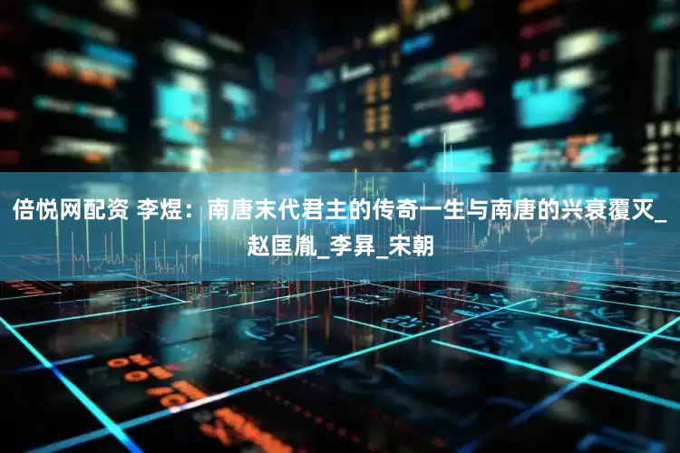 倍悦网配资 李煜：南唐末代君主的传奇一生与南唐的兴衰覆灭_赵匡胤_李昪_宋朝