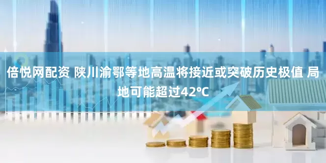 倍悦网配资 陕川渝鄂等地高温将接近或突破历史极值 局地可能超过42℃