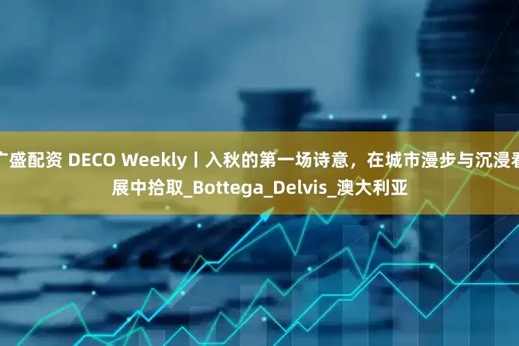 广盛配资 DECO Weekly丨入秋的第一场诗意，在城市漫步与沉浸看展中拾取_Bottega_Delvis_澳大利亚
