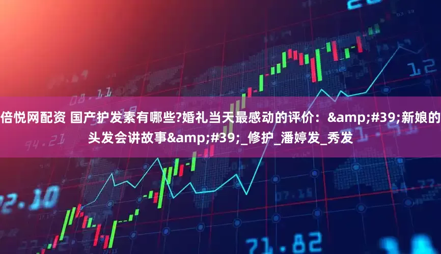 倍悦网配资 国产护发素有哪些?婚礼当天最感动的评价：&#39;新娘的头发会讲故事&#39;_修护_潘婷发_秀发