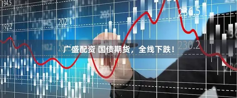 广盛配资 国债期货，全线下跌！