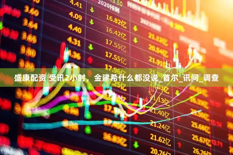 盛康配资 受讯2小时，金建希什么都没说_首尔_讯问_调查
