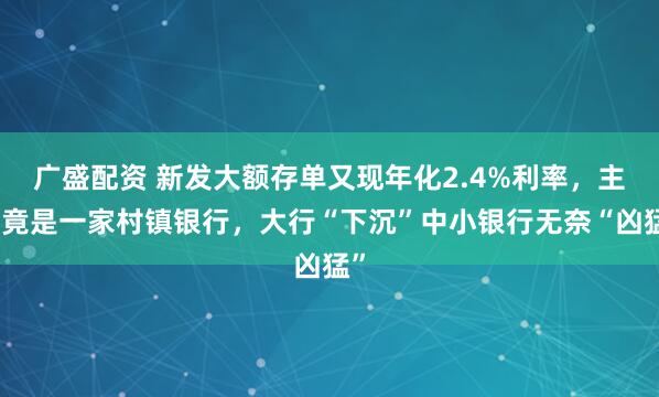 广盛配资 新发大额存单又现年化2.4%利率，主角竟是一家村镇银行，大行“下沉”中小银行无奈“凶猛”