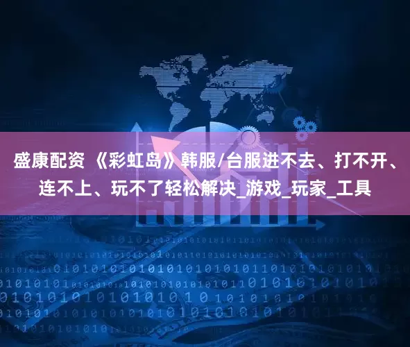 盛康配资 《彩虹岛》韩服/台服进不去、打不开、连不上、玩不了轻松解决_游戏_玩家_工具