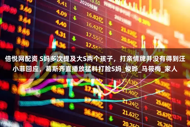 倍悦网配资 S妈多次提及大S两个孩子，打亲情牌并没有得到汪小菲回应，葛斯齐直播放猛料打脸S妈_俊晔_马筱梅_家人