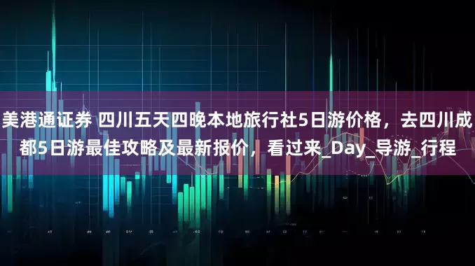 美港通证券 四川五天四晚本地旅行社5日游价格，去四川成都5日游最佳攻略及最新报价，看过来_Day_导游_行程