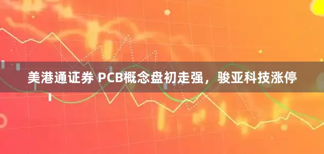 美港通证券 PCB概念盘初走强，骏亚科技涨停