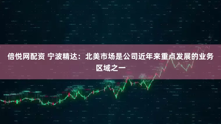 倍悦网配资 宁波精达：北美市场是公司近年来重点发展的业务区域之一