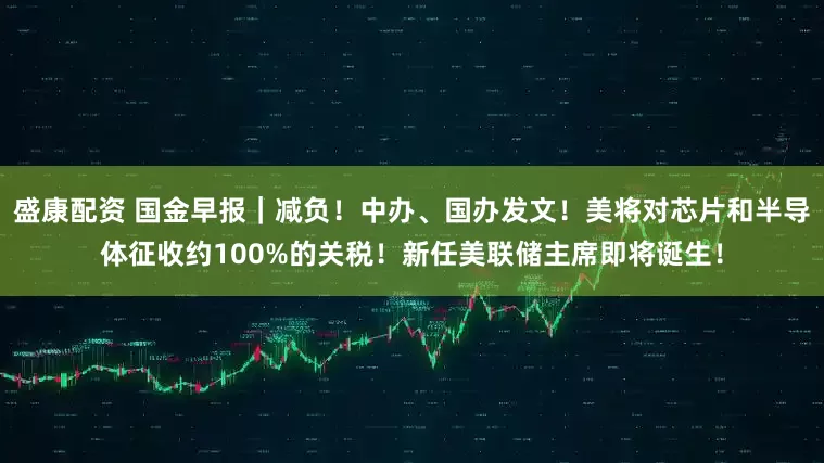 盛康配资 国金早报｜减负！中办、国办发文！美将对芯片和半导体征收约100%的关税！新任美联储主席即将诞生！