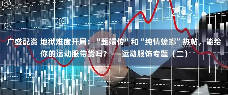 广盛配资 地狱难度开局：“甄嬛传”和“纯情蟑螂”热帖，能给你的运动服带货吗？——运动服饰专题（二）