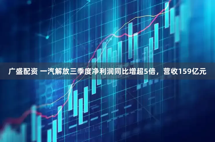 广盛配资 一汽解放三季度净利润同比增超5倍，营收159亿元