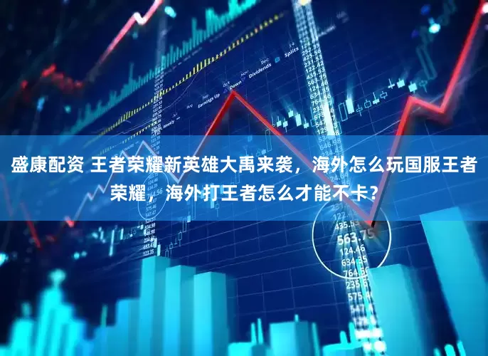 盛康配资 王者荣耀新英雄大禹来袭，海外怎么玩国服王者荣耀，海外打王者怎么才能不卡？