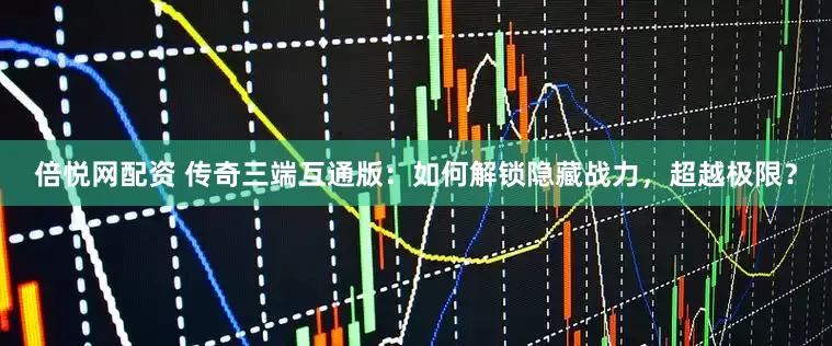 倍悦网配资 传奇三端互通版：如何解锁隐藏战力，超越极限？