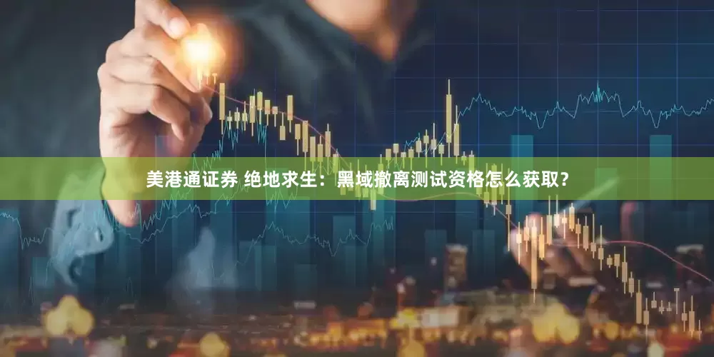美港通证券 绝地求生：黑域撤离测试资格怎么获取？