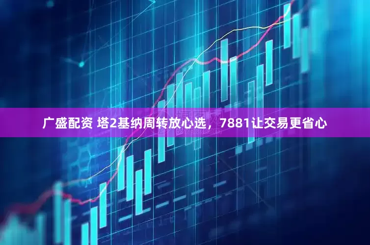 广盛配资 塔2基纳周转放心选，7881让交易更省心
