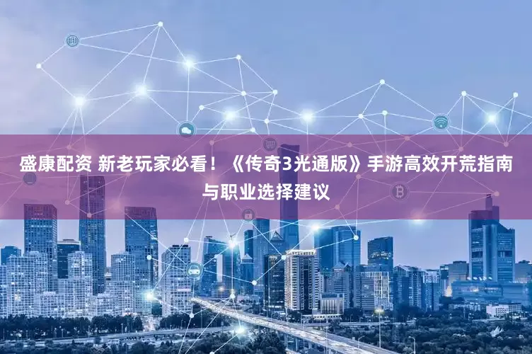 盛康配资 新老玩家必看！《传奇3光通版》手游高效开荒指南与职业选择建议