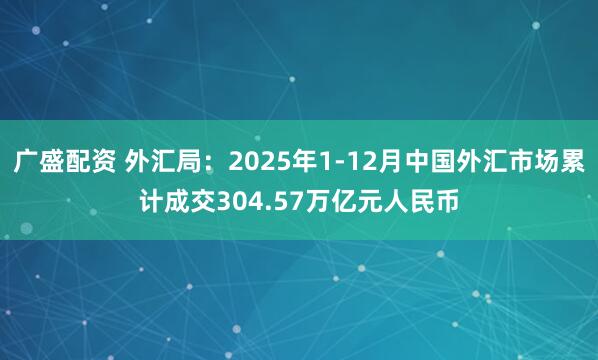 广盛配资 外汇局：2025年1-12月中国外汇市场累计成交304.57万亿元人民币