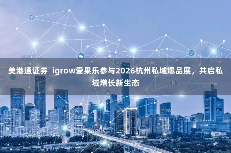 美港通证券  igrow爱果乐参与2026杭州私域爆品展，共启私域增长新生态