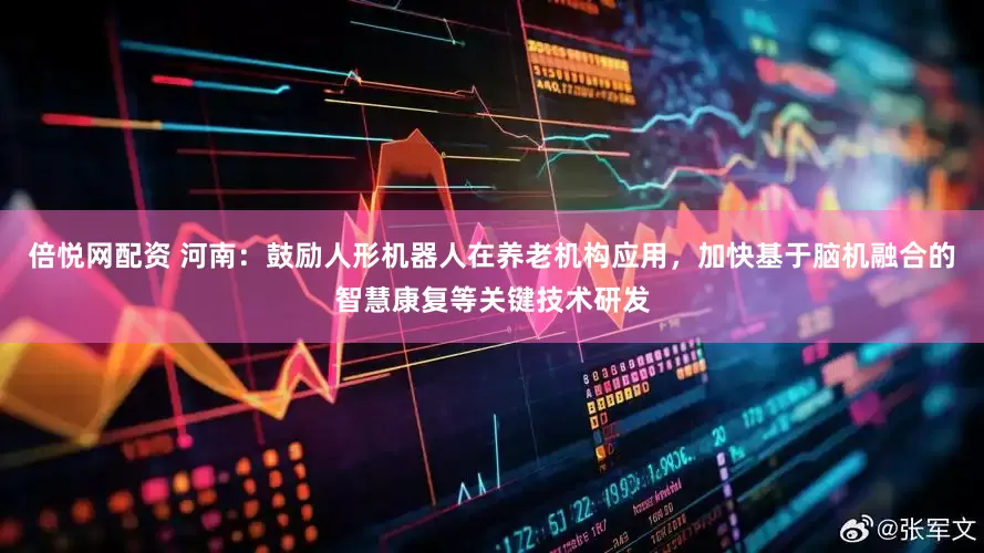 倍悦网配资 河南：鼓励人形机器人在养老机构应用，加快基于脑机融合的智慧康复等关键技术研发