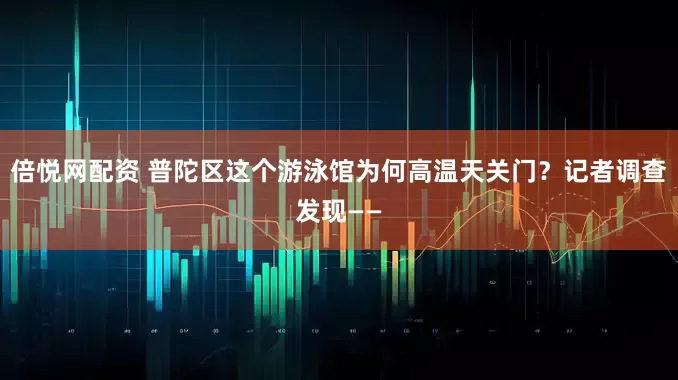 倍悦网配资 普陀区这个游泳馆为何高温天关门？记者调查发现——