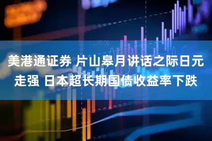 美港通证券 片山皋月讲话之际日元走强 日本超长期国债收益率下跌